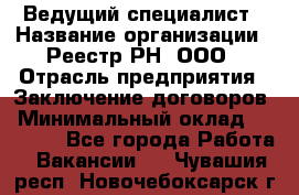 Ведущий специалист › Название организации ­ Реестр-РН, ООО › Отрасль предприятия ­ Заключение договоров › Минимальный оклад ­ 20 000 - Все города Работа » Вакансии   . Чувашия респ.,Новочебоксарск г.